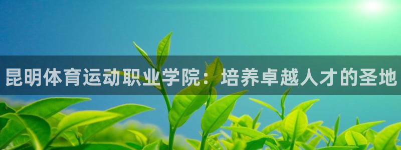 必威betway西汉姆联：昆明体育运动职业学院：培养卓越人才的圣地