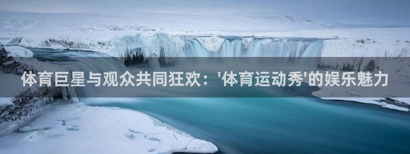 betway西汉姆：体育巨星与观众共同狂欢：\'体育运动秀\'的娱乐魅力