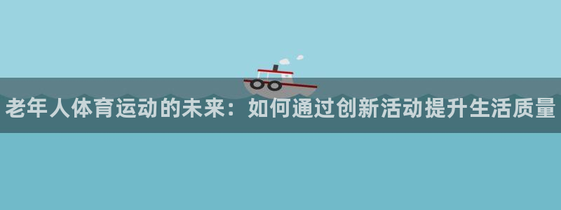 betway西汉姆联官网：老年人体育运动的未来：如何通过创新活动提升生活质量