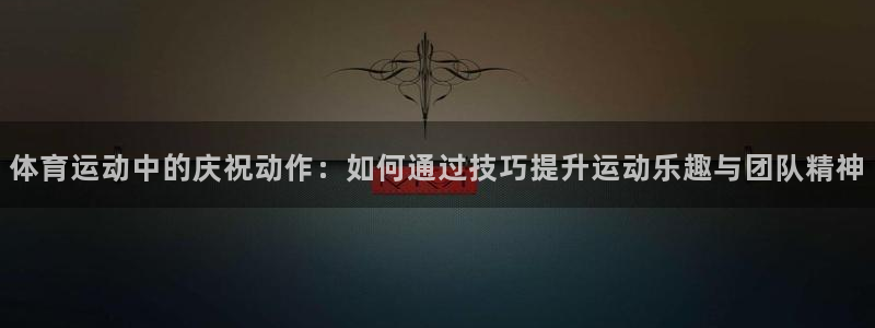 betway西汉姆官网：体育运动中的庆祝动作：如何通过技巧提升运动乐趣与团队精神