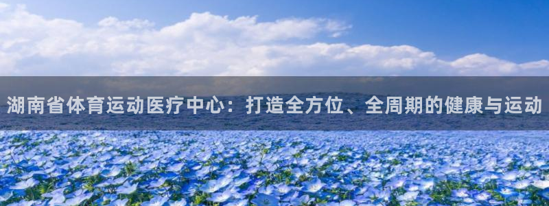 betway西汉姆联官网：湖南省体育运动医疗中心：打造全方位、全周期的健康与运动